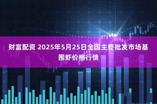 财富配资 2025年5月25日全国主要批发市场基围虾价格行情