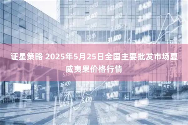 证星策略 2025年5月25日全国主要批发市场夏威夷果价格行情
