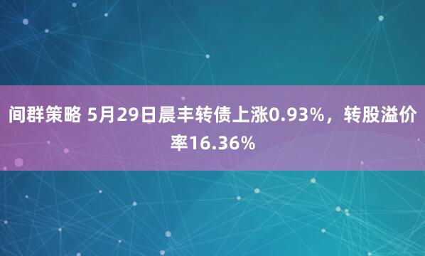 间群策略 5月29日晨丰转债上涨0.93%，转股溢价率16.36%