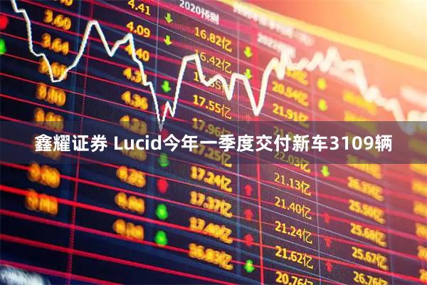 鑫耀证券 Lucid今年一季度交付新车3109辆