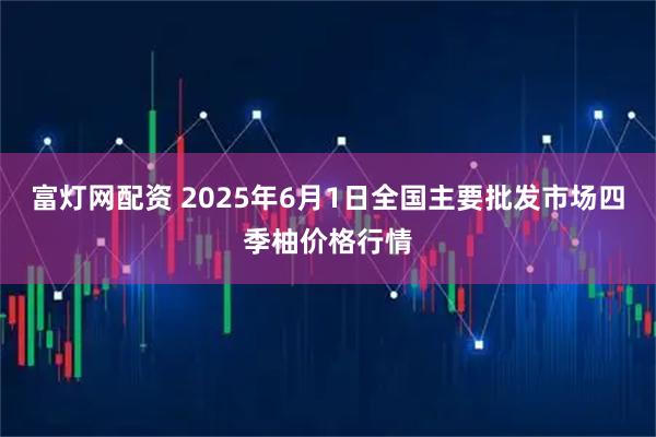 富灯网配资 2025年6月1日全国主要批发市场四季柚价格行情