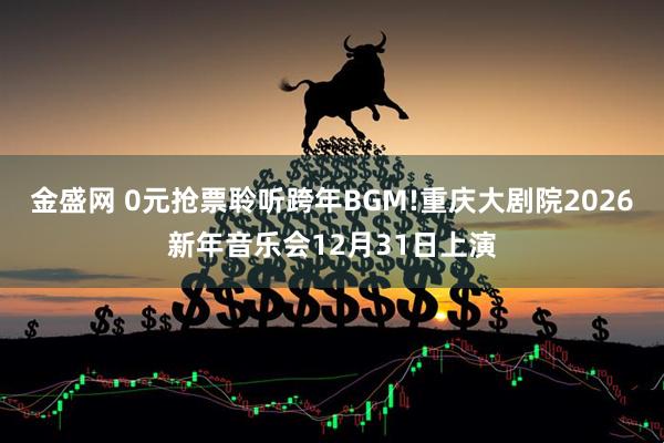 金盛网 0元抢票聆听跨年BGM!重庆大剧院2026新年音乐会12月31日上演