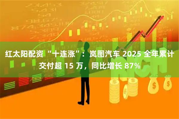 红太阳配资 “十连涨”：岚图汽车 2025 全年累计交付超 15 万，同比增长 87%