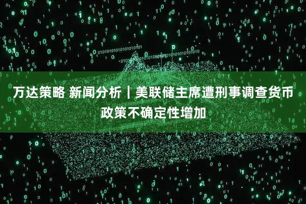 万达策略 新闻分析｜美联储主席遭刑事调查　货币政策不确定性增加