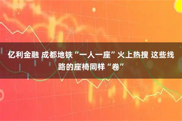 亿利金融 成都地铁“一人一座”火上热搜 这些线路的座椅同样“卷”
