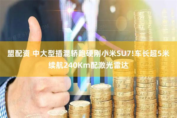 盟配资 中大型插混轿跑硬刚小米SU7!车长超5米续航240Km配激光雷达