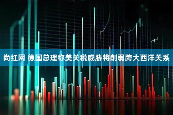 尚红网 德国总理称美关税威胁将削弱跨大西洋关系