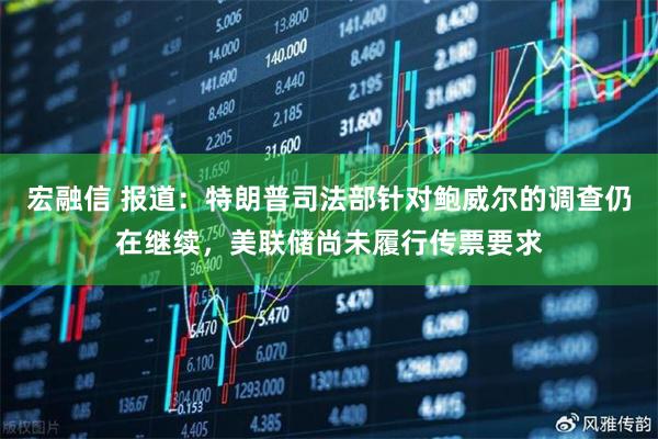 宏融信 报道：特朗普司法部针对鲍威尔的调查仍在继续，美联储尚未履行传票要求