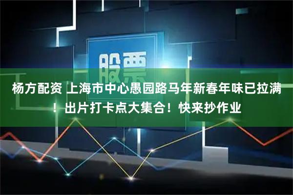 杨方配资 上海市中心愚园路马年新春年味已拉满！出片打卡点大集合！快来抄作业
