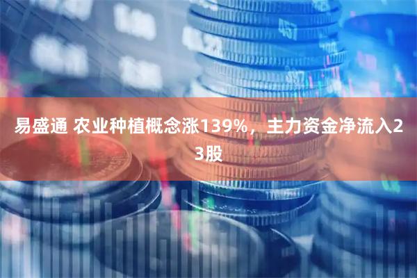 易盛通 农业种植概念涨139%，主力资金净流入23股