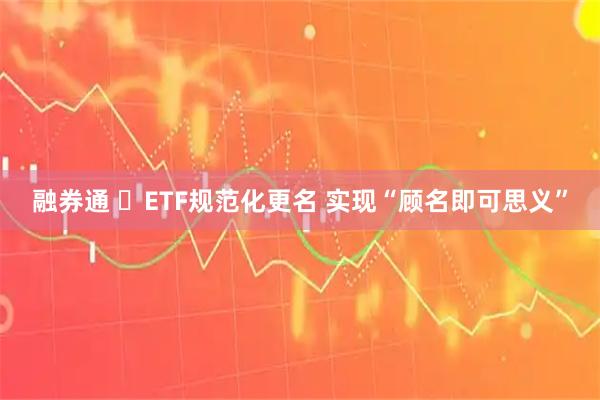 融券通 ​ETF规范化更名 实现“顾名即可思义”