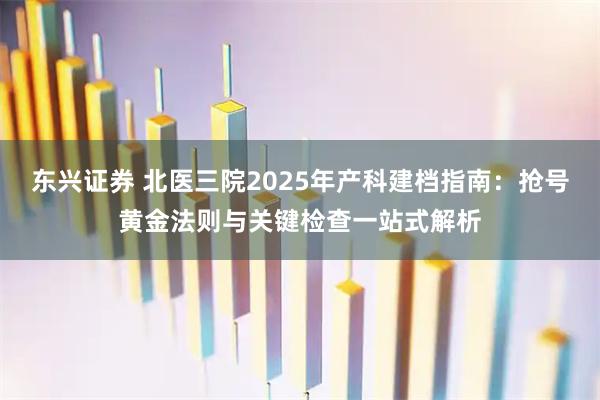 东兴证券 北医三院2025年产科建档指南：抢号黄金法则与关键检查一站式解析