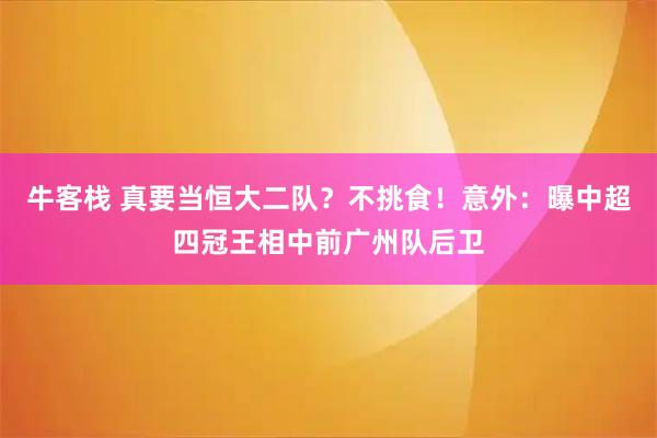 牛客栈 真要当恒大二队？不挑食！意外：曝中超四冠王相中前广州队后卫