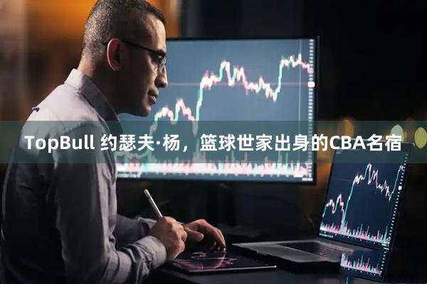 TopBull 约瑟夫·杨，篮球世家出身的CBA名宿