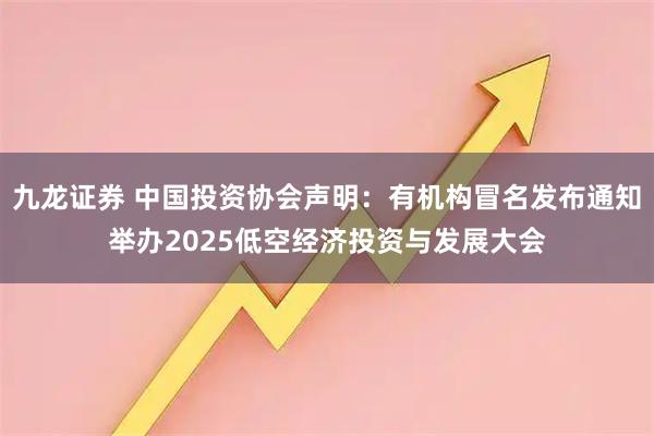 九龙证券 中国投资协会声明：有机构冒名发布通知举办2025低空经济投资与发展大会