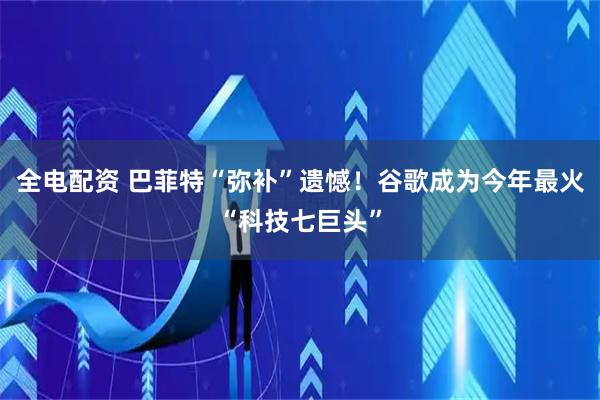 全电配资 巴菲特“弥补”遗憾！谷歌成为今年最火“科技七巨头”