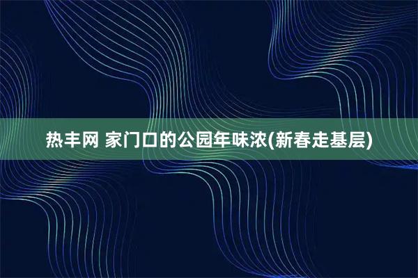 热丰网 家门口的公园年味浓(新春走基层)