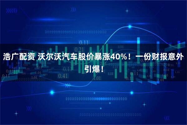 浩广配资 沃尔沃汽车股价暴涨40%！一份财报意外引爆！