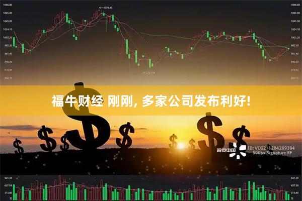 福牛财经 刚刚, 多家公司发布利好!