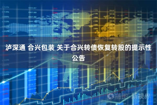 泸深通 合兴包装 关于合兴转债恢复转股的提示性公告