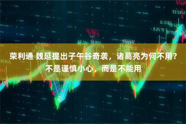 荣利通 魏延提出子午谷奇袭，诸葛亮为何不用？不是谨慎小心，而是不能用