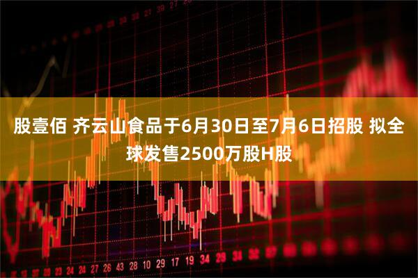 股壹佰 齐云山食品于6月30日至7月6日招股 拟全球发售2500万股H股